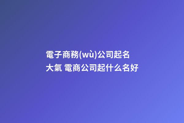 電子商務(wù)公司起名大氣 電商公司起什么名好-第1張-公司起名-玄機(jī)派